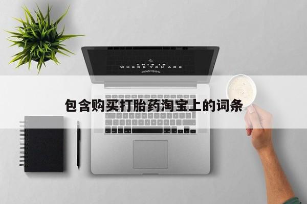 台州私人卖打胎药出色包含购买打胎药淘宝上的词条