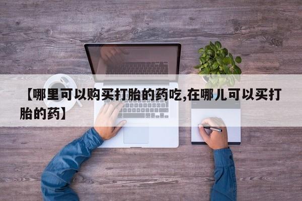台州私人卖打胎药出色【哪里可以购买打胎的药吃,在哪儿可以买打胎的药】