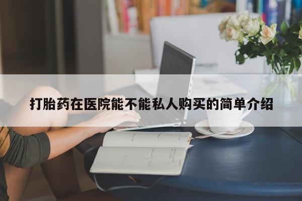 台州私人卖打胎药出色打胎药在医院能不能私人购买的简单介绍
