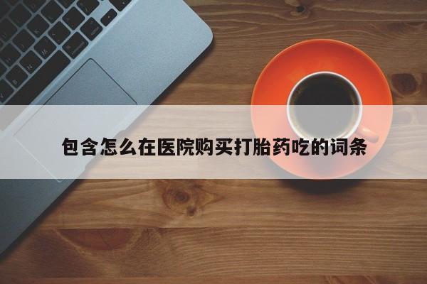 台州私人卖打胎药出色包含怎么在医院购买打胎药吃的词条
